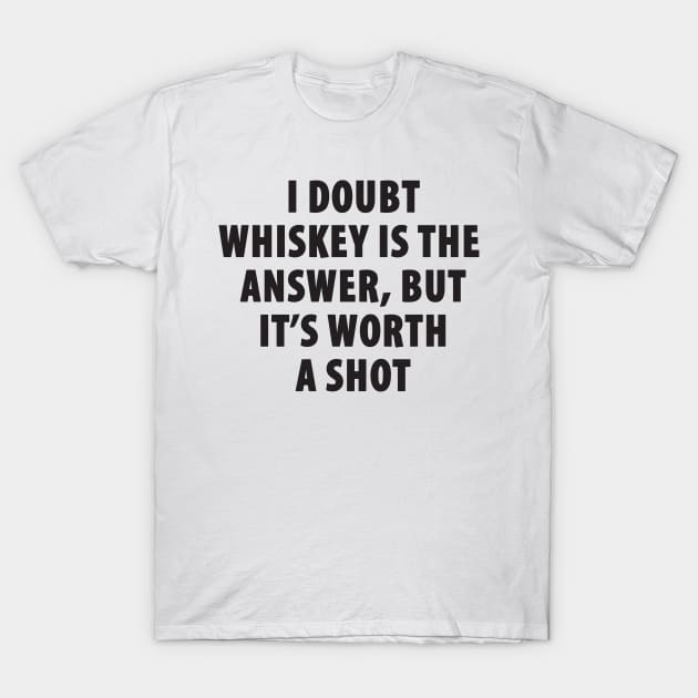 I Doubt Whiskey is the Answer, But It's Worth a Shot T-Shirt by TipsyCurator